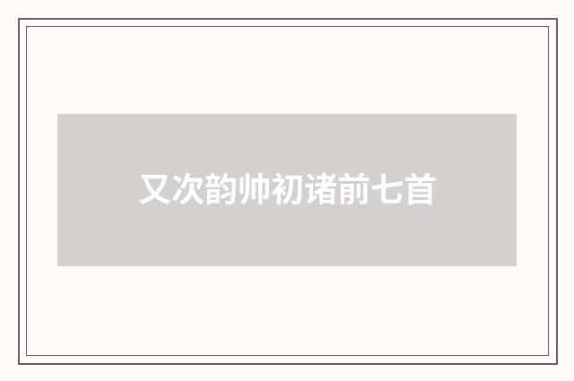 又次韵帅初诸前七首