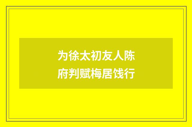为徐太初友人陈府判赋梅居饯行