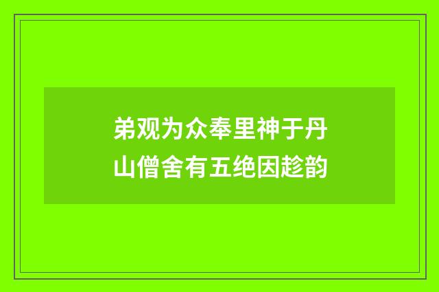 弟观为众奉里神于丹山僧舍有五绝因趁韵