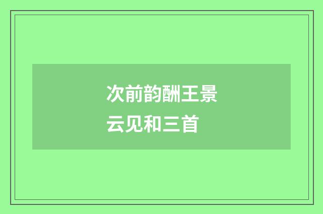 次前韵酬王景云见和三首