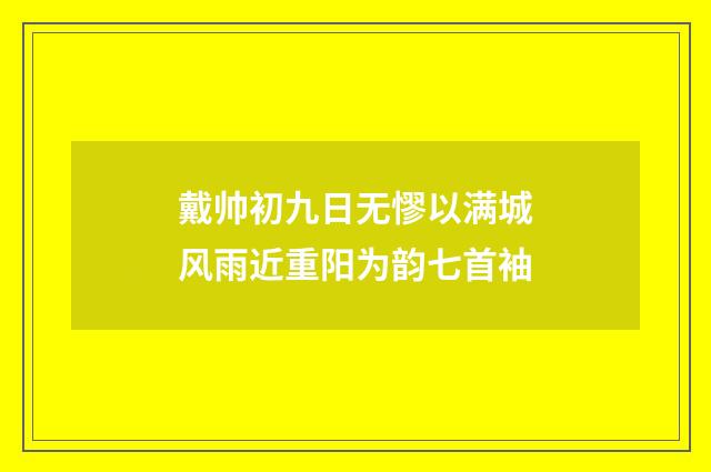 戴帅初九日无憀以满城风雨近重阳为韵七首袖