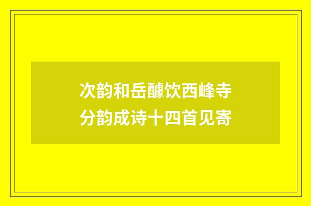 次韵和岳醵饮西峰寺分韵成诗十四首见寄