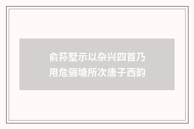 俞荪墅示以杂兴四首乃用危骊塘所次唐子西韵