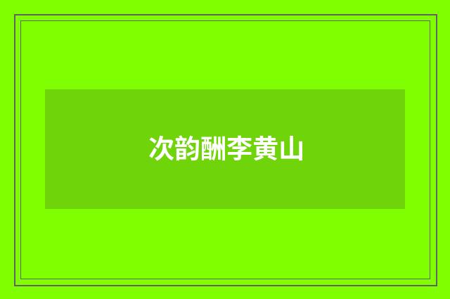 次韵酬李黄山