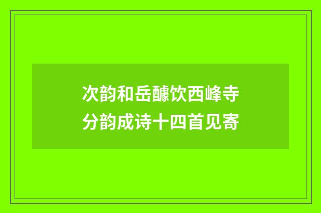 次韵和岳醵饮西峰寺分韵成诗十四首见寄