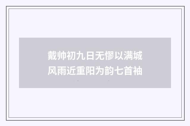 戴帅初九日无憀以满城风雨近重阳为韵七首袖