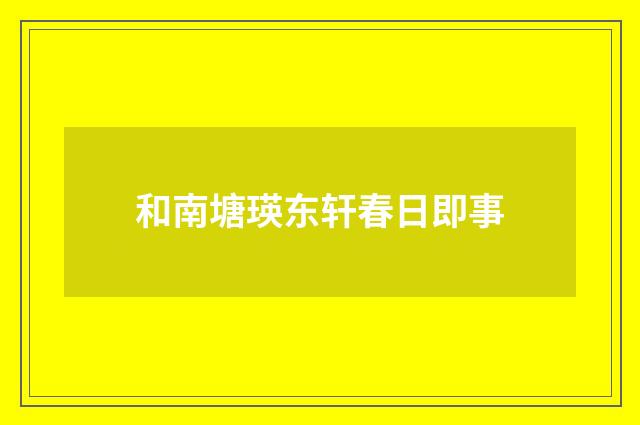 和南塘瑛东轩春日即事