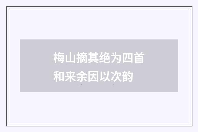 梅山摘其绝为四首和来余因以次韵