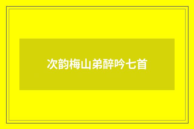 次韵梅山弟醉吟七首