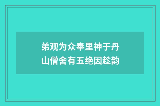 弟观为众奉里神于丹山僧舍有五绝因趁韵