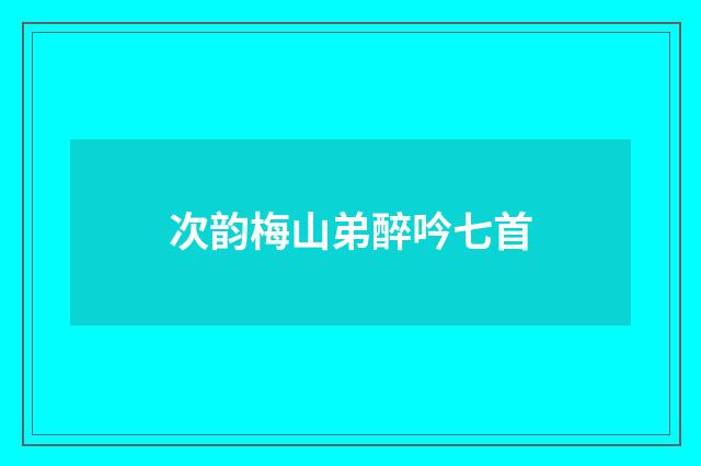 次韵梅山弟醉吟七首