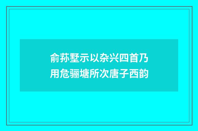 俞荪墅示以杂兴四首乃用危骊塘所次唐子西韵
