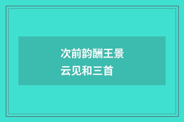 次前韵酬王景云见和三首