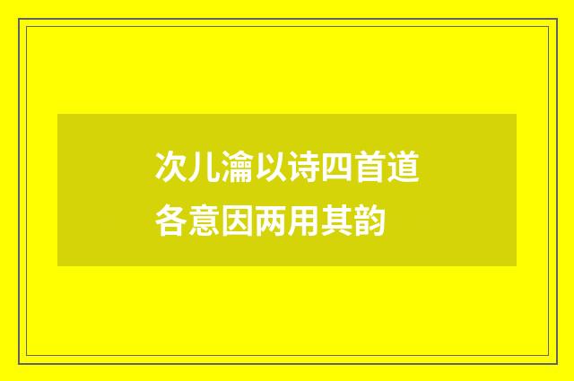 次儿瀹以诗四首道各意因两用其韵