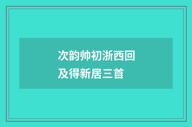 次韵帅初浙西回及得新居三首
