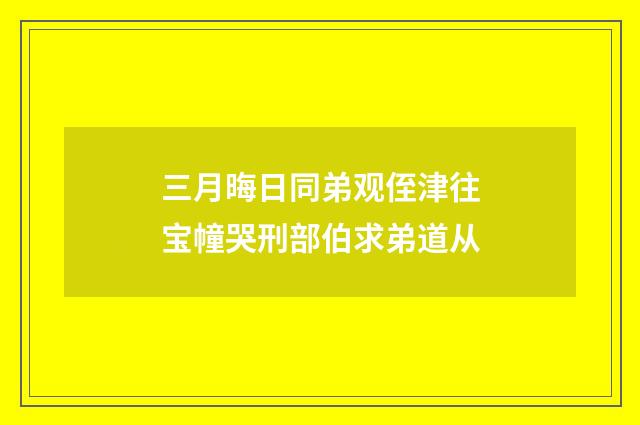 三月晦日同弟观侄津往宝幢哭刑部伯求弟道从