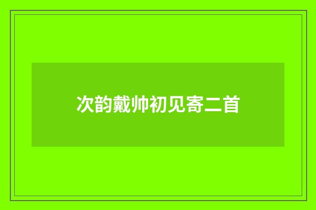 次韵戴帅初见寄二首