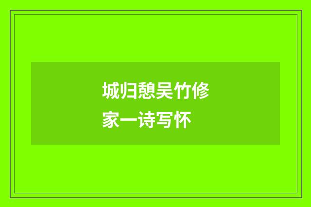 城归憩吴竹修家一诗写怀