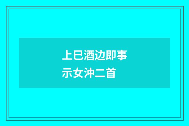 上巳酒边即事示女沖二首