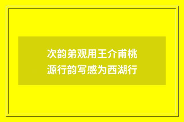 次韵弟观用王介甫桃源行韵写感为西湖行