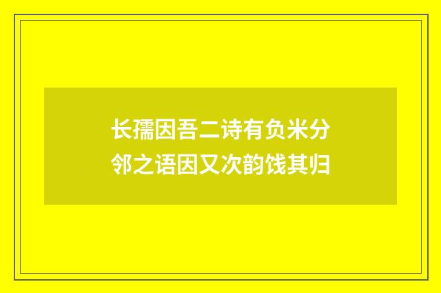 长孺因吾二诗有负米分邻之语因又次韵饯其归