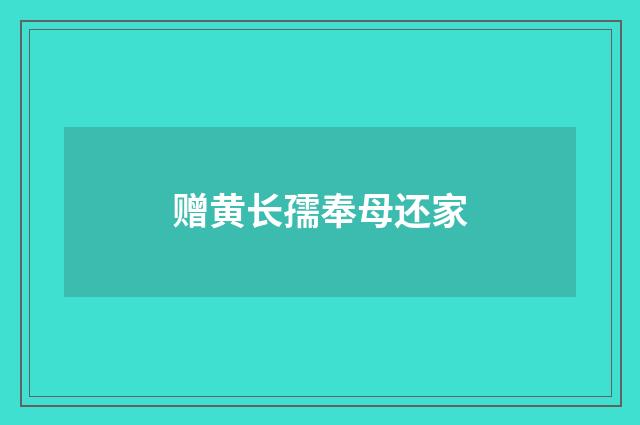赠黄长孺奉母还家