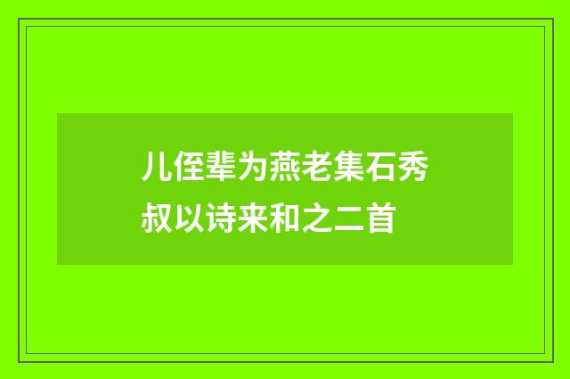 儿侄辈为燕老集石秀叔以诗来和之二首