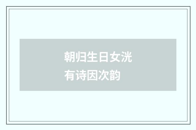 朝归生日女洸有诗因次韵