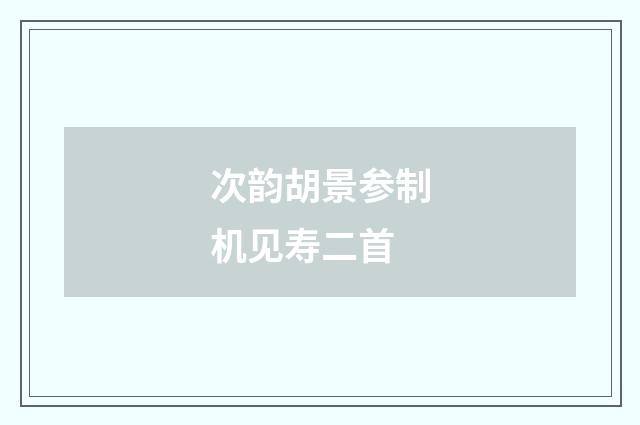 次韵胡景参制机见寿二首