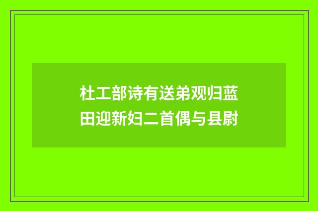 杜工部诗有送弟观归蓝田迎新妇二首偶与县尉