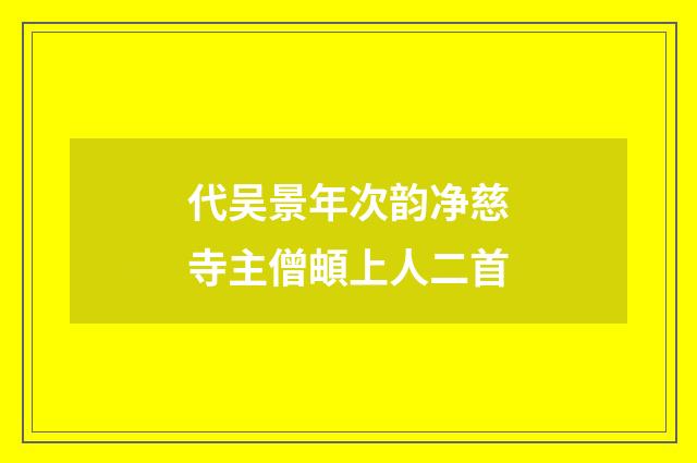 代吴景年次韵净慈寺主僧頔上人二首