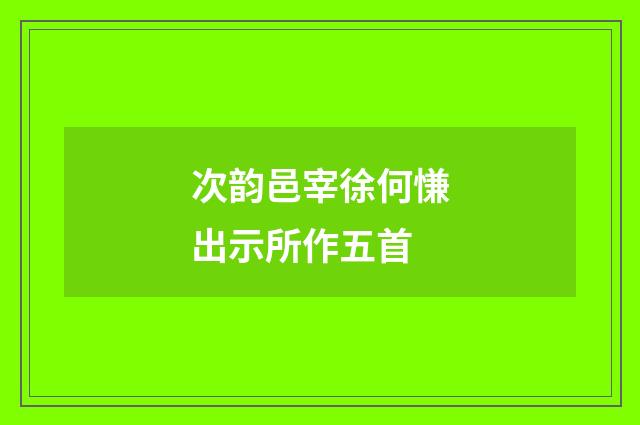 次韵邑宰徐何慊出示所作五首