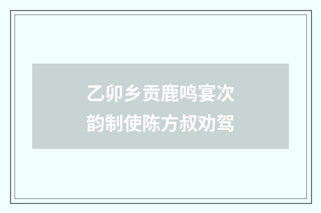 乙卯乡贡鹿鸣宴次韵制使陈方叔劝驾