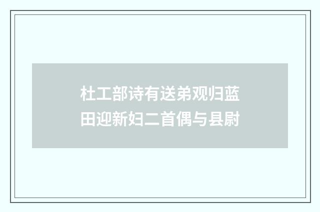 杜工部诗有送弟观归蓝田迎新妇二首偶与县尉