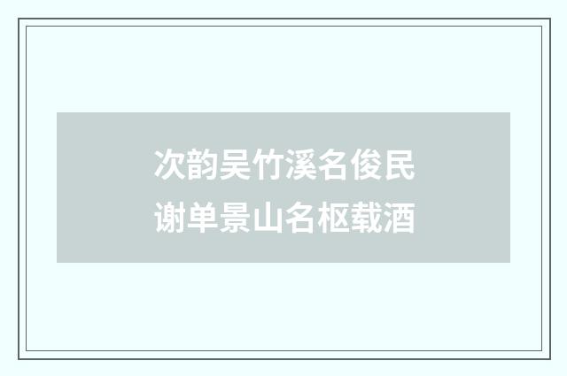次韵吴竹溪名俊民谢单景山名枢载酒
