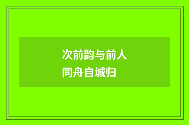 次前韵与前人同舟自城归
