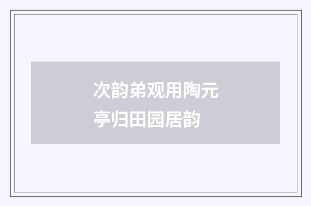 次韵弟观用陶元亭归田园居韵