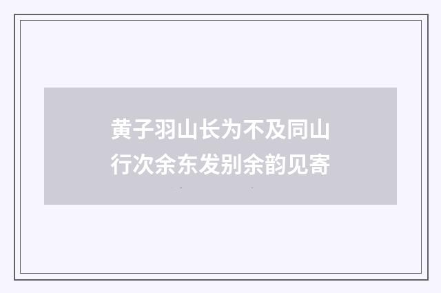 黄子羽山长为不及同山行次余东发别余韵见寄