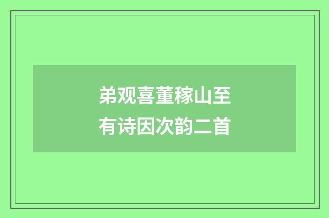 弟观喜董稼山至有诗因次韵二首