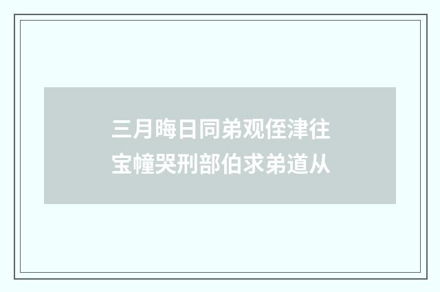 三月晦日同弟观侄津往宝幢哭刑部伯求弟道从