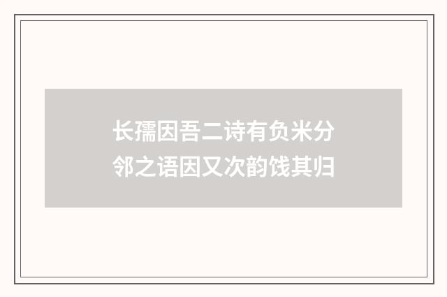 长孺因吾二诗有负米分邻之语因又次韵饯其归