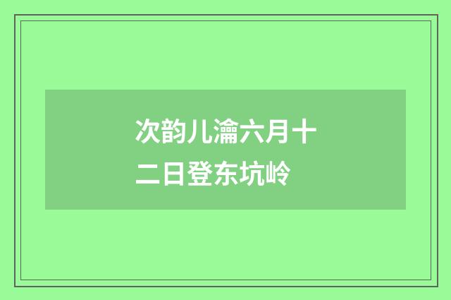 次韵儿瀹六月十二日登东坑岭
