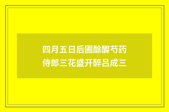 四月五日后圃酴醾芍药侍郎三花盛开醉吕成三