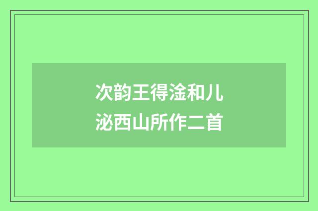 次韵王得淦和儿泌西山所作二首