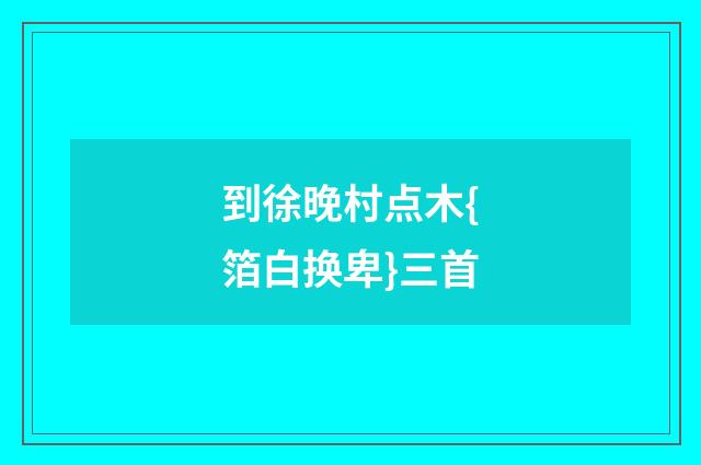 到徐晚村点木{箔白换卑}三首