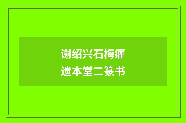谢绍兴石梅癯遗本堂二篆书