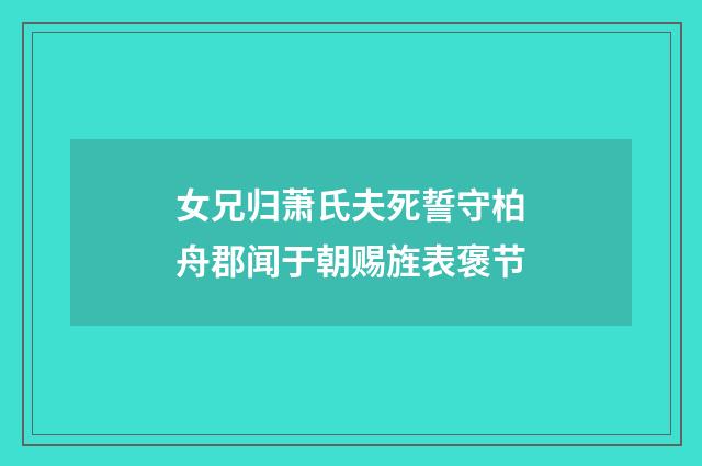 女兄归萧氏夫死誓守柏舟郡闻于朝赐旌表褒节