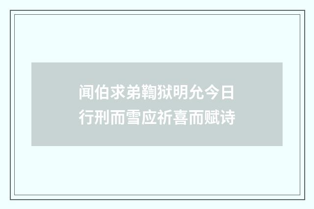 闻伯求弟鞫狱明允今日行刑而雪应祈喜而赋诗