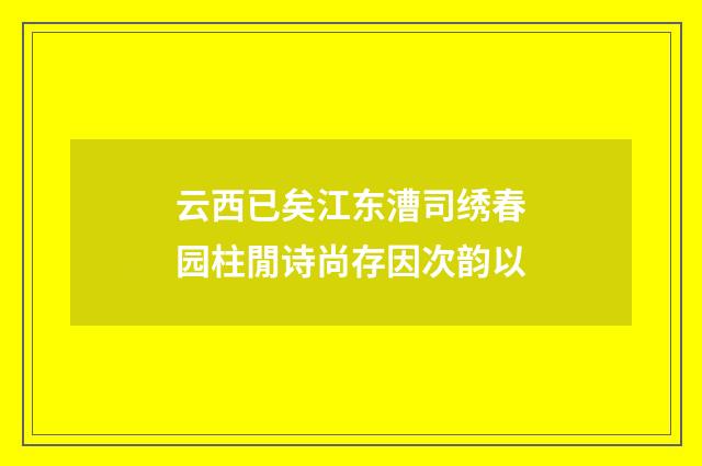 云西已矣江东漕司绣春园柱閒诗尚存因次韵以