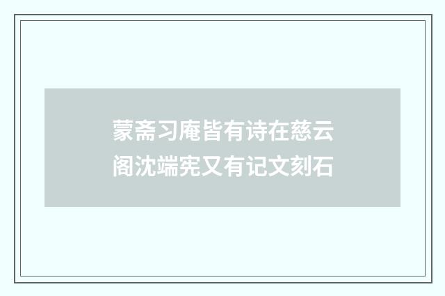 蒙斋习庵皆有诗在慈云阁沈端宪又有记文刻石